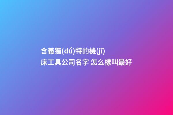 含義獨(dú)特的機(jī)床工具公司名字 怎么樣叫最好-第1張-公司起名-玄機(jī)派